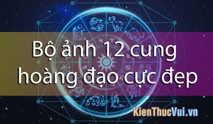 Bộ ảnh 12 cung hoàng đạo cực đẹp Bộ ảnh 12 cung hoàng đạo cực đẹp